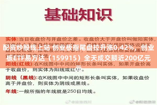 配资炒股线上站 创业板指尾盘拉升涨0.42%，创业板ETF易方达（159915）全天成交额近200亿元