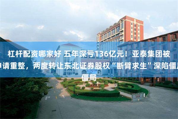 杠杆配资哪家好 五年深亏136亿元!亚泰集团被申请重整,两度转让东北证券股权“断臂求生”深陷僵局