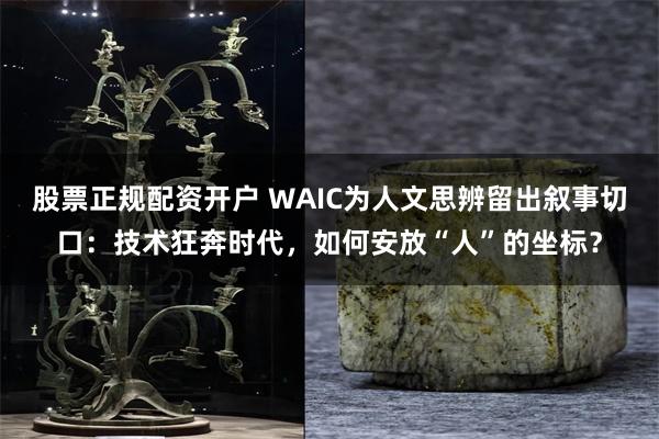 股票正规配资开户 WAIC为人文思辨留出叙事切口:技术狂奔时代,如何安放“人”的坐标?