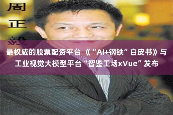 最权威的股票配资平台 《“AI+钢铁”白皮书》与工业视觉大模型平台“智鉴工场xVue”发布