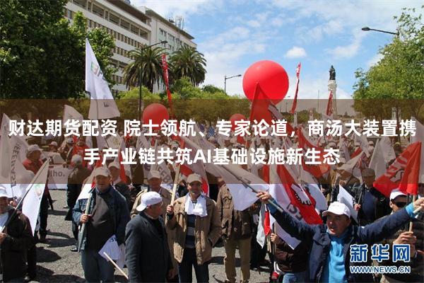 财达期货配资 院士领航、专家论道，商汤大装置携手产业链共筑AI基础设施新生态