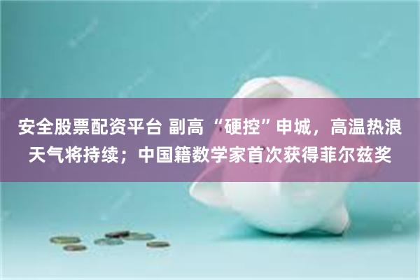 安全股票配资平台 副高 “硬控”申城，高温热浪天气将持续；中国籍数学家首次获得菲尔兹奖