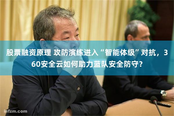 股票融资原理 攻防演练进入“智能体级”对抗，360安全云如何助力蓝队安全防守？