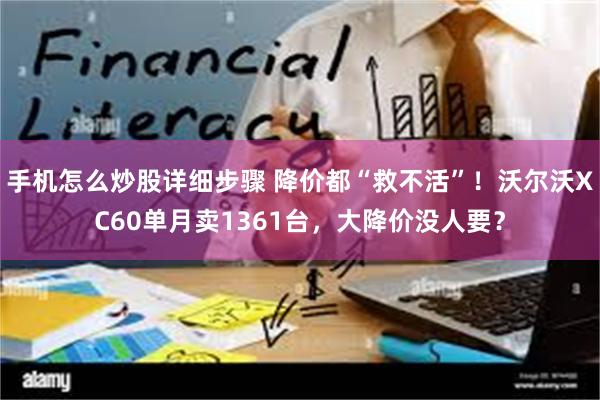 手机怎么炒股详细步骤 降价都“救不活”！沃尔沃XC60单月卖1361台，大降价没人要？