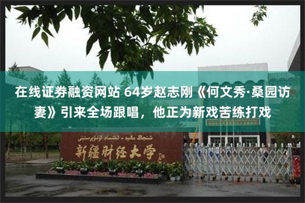 在线证劵融资网站 64岁赵志刚《何文秀·桑园访妻》引来全场跟唱，他正为新戏苦练打戏