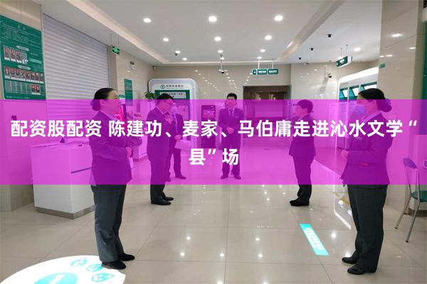 配资股配资 陈建功、麦家、马伯庸走进沁水文学“县”场