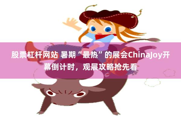 股票杠杆网站 暑期“最热”的展会ChinaJoy开幕倒计时，观展攻略抢先看