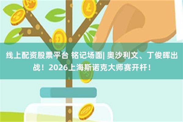 线上配资股票平台 铭记场面| 奥沙利文、丁俊晖出战！2026上海斯诺克大师赛开杆！