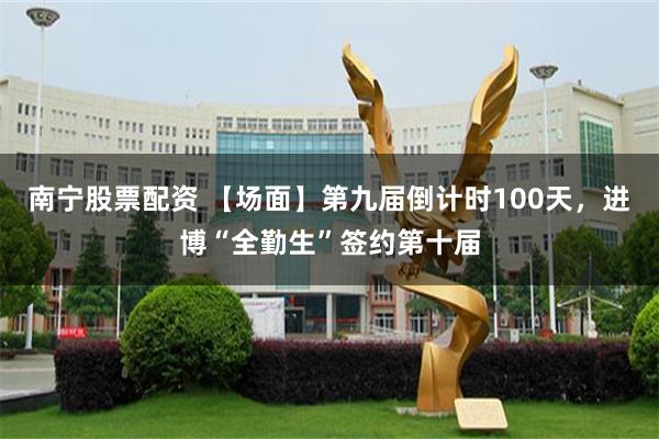 南宁股票配资 【场面】第九届倒计时100天，进博“全勤生”签约第十届