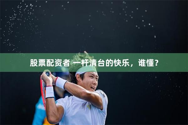 股票配资者 一杆清台的快乐,谁懂?