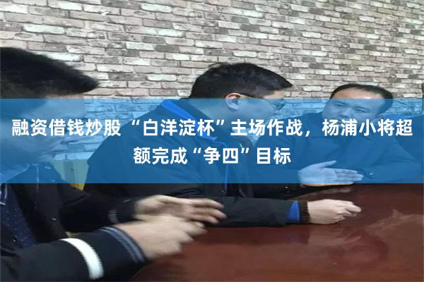 融资借钱炒股 “白洋淀杯”主场作战，杨浦小将超额完成“争四”目标