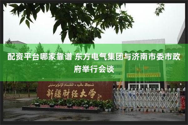 配资平台哪家靠谱 东方电气集团与济南市委市政府举行会谈