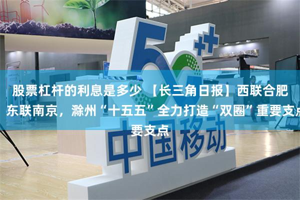 股票杠杆的利息是多少 【长三角日报】西联合肥、东联南京，滁州“十五五”全力打造“双圈”重要支点