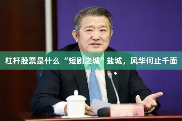 杠杆股票是什么 “短剧之城”盐城，风华何止千面