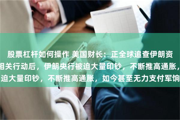 股票杠杆如何操作 美国财长：正全球追查伊朗资产，2025年3月推进相关行动后，伊朗央行被迫大量印钞，不断推高通胀，如今甚至无力支付军饷