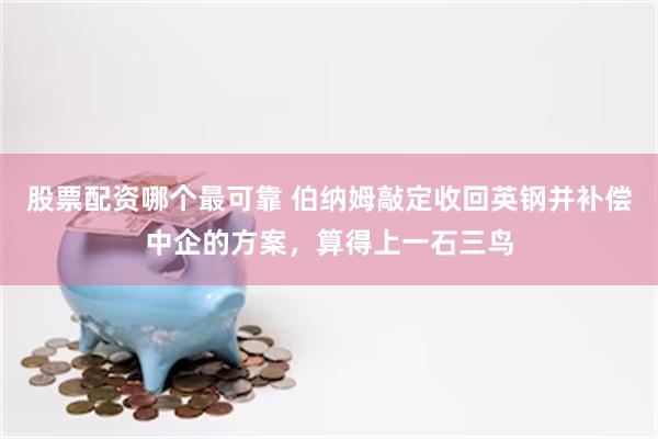 股票配资哪个最可靠 伯纳姆敲定收回英钢并补偿中企的方案，算得上一石三鸟