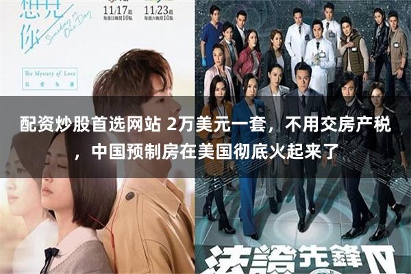 配资炒股首选网站 2万美元一套，不用交房产税，中国预制房在美国彻底火起来了