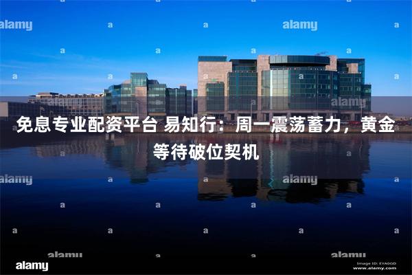 免息专业配资平台 易知行：周一震荡蓄力，黄金等待破位契机