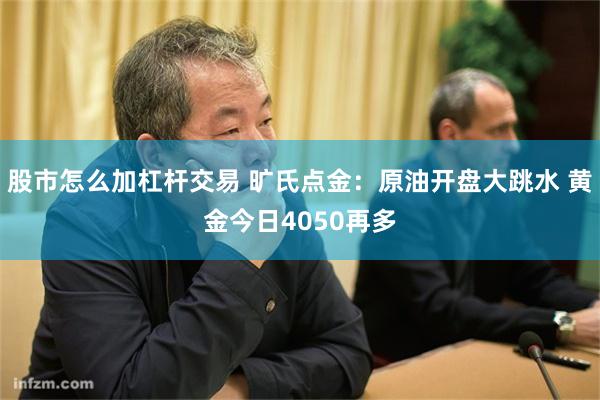 股市怎么加杠杆交易 旷氏点金：原油开盘大跳水 黄金今日4050再多