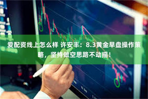 爱配资线上怎么样 许安丰：8.3黄金早盘操作策略，坚持做空思路不动摇！