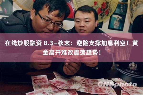 在线炒股融资 8.3—秋末：避险支撑加息利空！黄金高开难改震荡趋势！