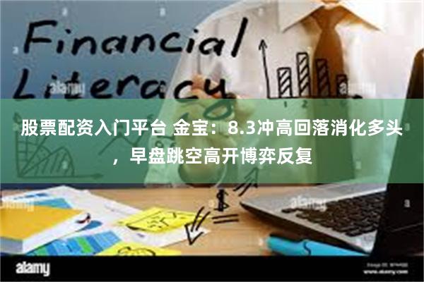 股票配资入门平台 金宝：8.3冲高回落消化多头，早盘跳空高开博弈反复
