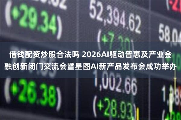 借钱配资炒股合法吗 2026AI驱动普惠及产业金融创新闭门交流会暨星图AI新产品发布会成功举办