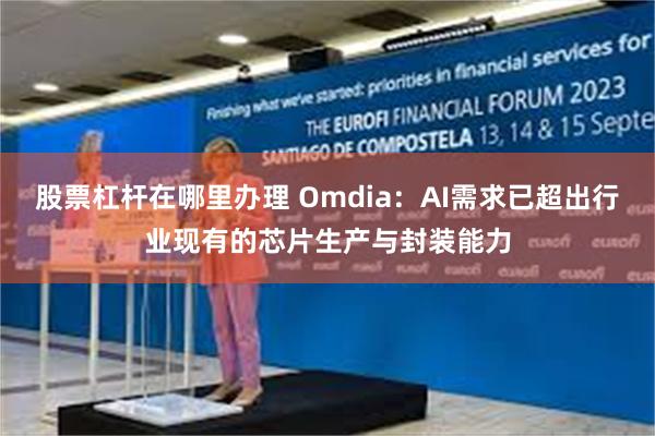 股票杠杆在哪里办理 Omdia：AI需求已超出行业现有的芯片生产与封装能力