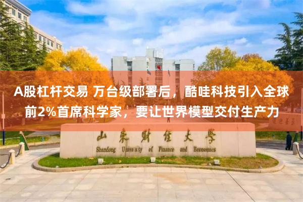 A股杠杆交易 万台级部署后,酷哇科技引入全球前2%首席科学家,要让世界模型交付生产力