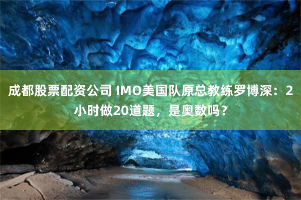成都股票配资公司 IMO美国队原总教练罗博深：2小时做20道题，是奥数吗？
