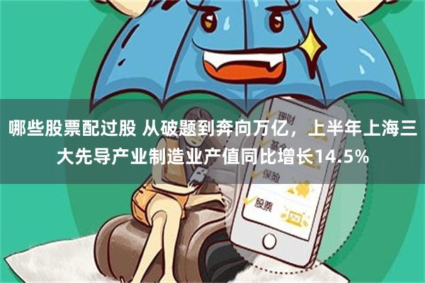 哪些股票配过股 从破题到奔向万亿，上半年上海三大先导产业制造业产值同比增长14.5%