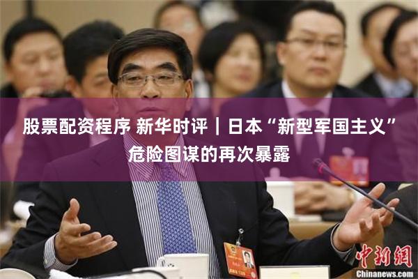 股票配资程序 新华时评|日本“新型军国主义”危险图谋的再次暴露