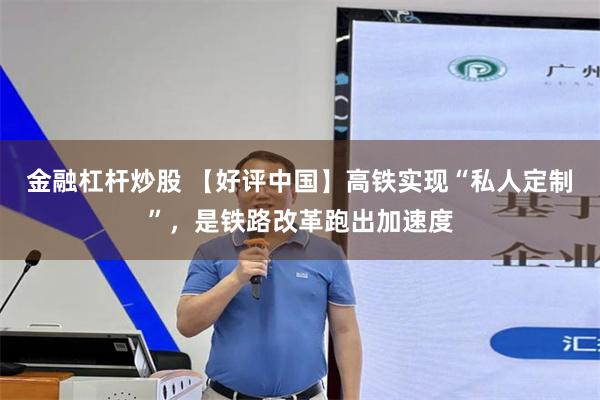 金融杠杆炒股 【好评中国】高铁实现“私人定制”，是铁路改革跑出加速度