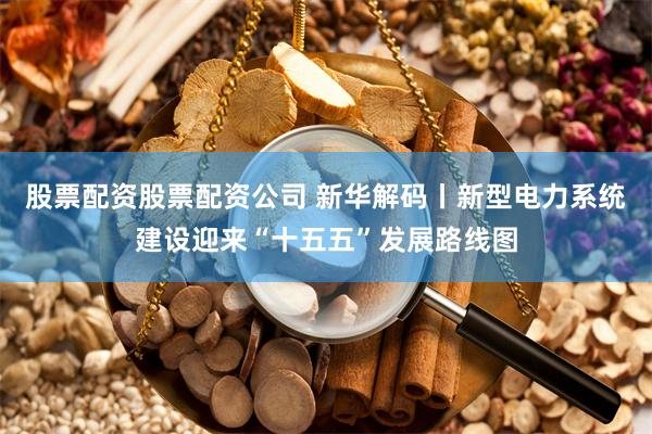 股票配资股票配资公司 新华解码丨新型电力系统建设迎来“十五五”发展路线图