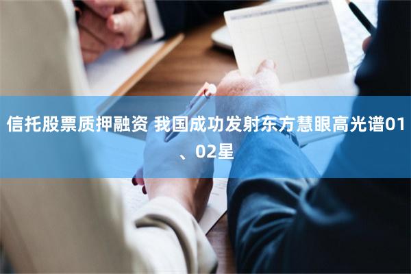 信托股票质押融资 我国成功发射东方慧眼高光谱01、02星