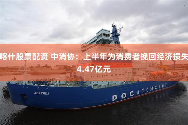 喀什股票配资 中消协:上半年为消费者挽回经济损失4.47亿元