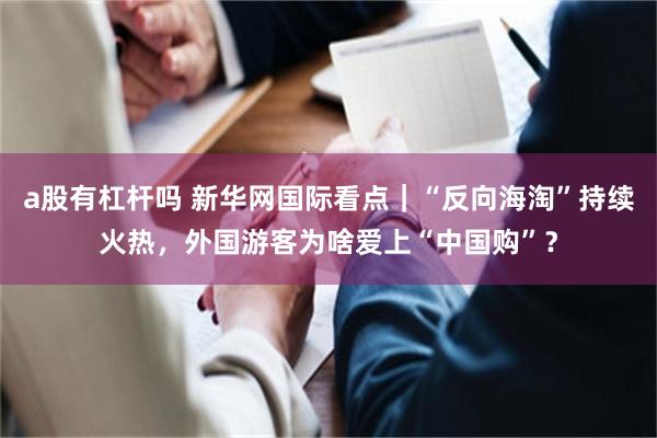 a股有杠杆吗 新华网国际看点｜“反向海淘”持续火热，外国游客为啥爱上“中国购”？