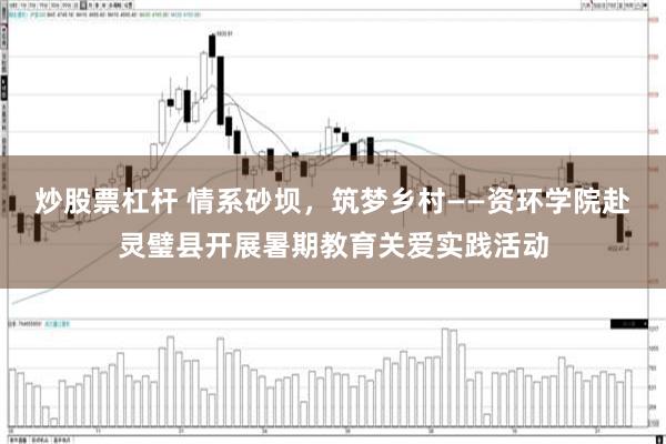 炒股票杠杆 情系砂坝，筑梦乡村——资环学院赴灵璧县开展暑期教育关爱实践活动