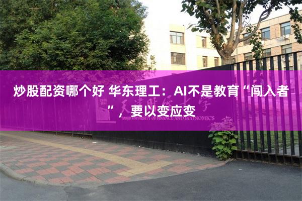 炒股配资哪个好 华东理工：AI不是教育“闯入者”，要以变应变