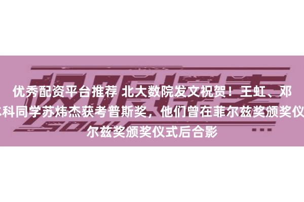 优秀配资平台推荐 北大数院发文祝贺!王虹、邓煜07级本科同学苏炜杰获考普斯奖,他们曾在菲尔兹奖颁奖仪式后合影