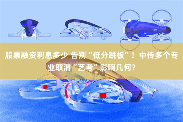 股票融资利息多少 告别“低分跳板”！中传多个专业取消“艺考”影响几何？