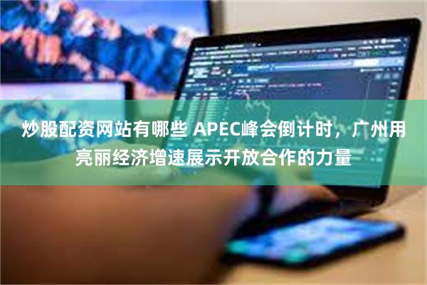炒股配资网站有哪些 APEC峰会倒计时，广州用亮丽经济增速展示开放合作的力量