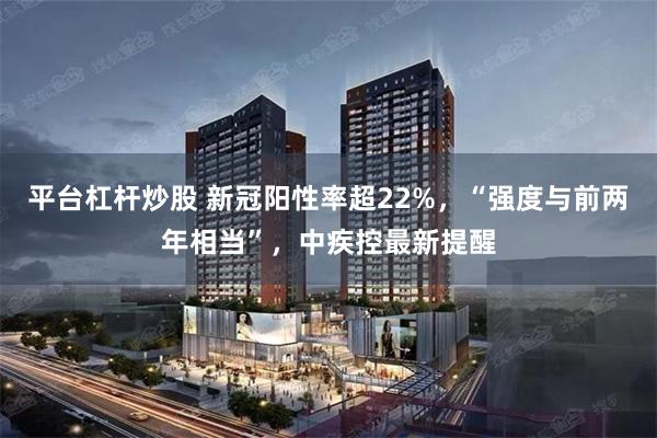 平台杠杆炒股 新冠阳性率超22%，“强度与前两年相当”，中疾控最新提醒