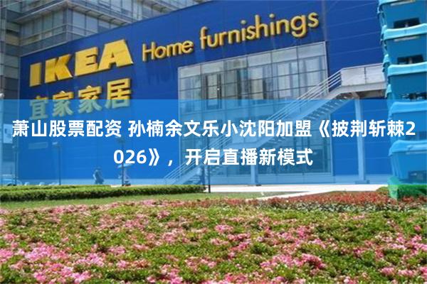 萧山股票配资 孙楠余文乐小沈阳加盟《披荆斩棘2026》，开启直播新模式