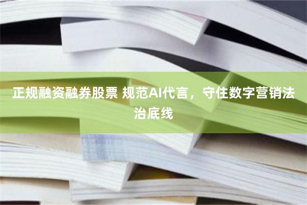 正规融资融券股票 规范AI代言，守住数字营销法治底线