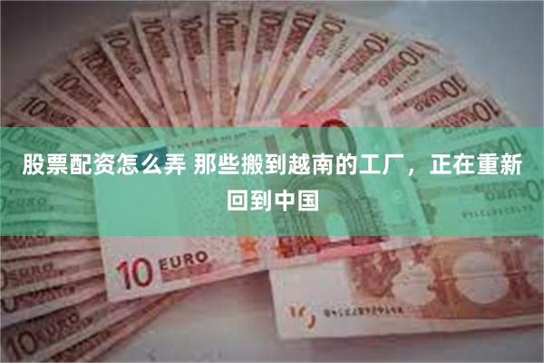 股票配资怎么弄 那些搬到越南的工厂，正在重新回到中国