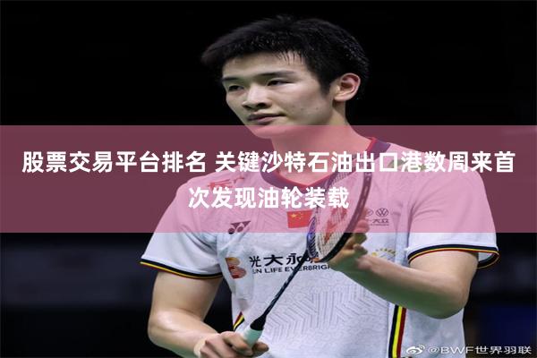 股票交易平台排名 关键沙特石油出口港数周来首次发现油轮装载