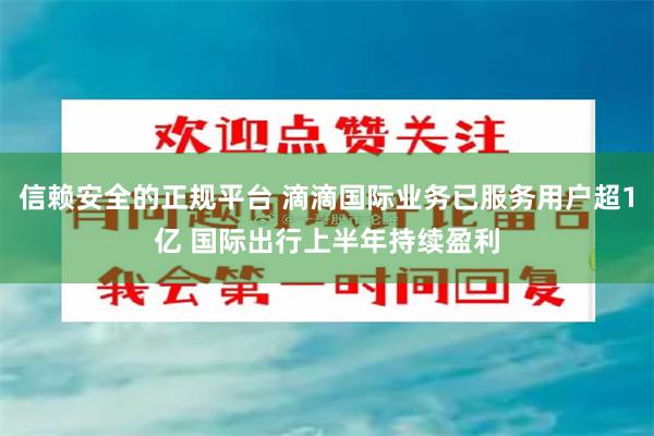 信赖安全的正规平台 滴滴国际业务已服务用户超1亿 国际出行上半年持续盈利