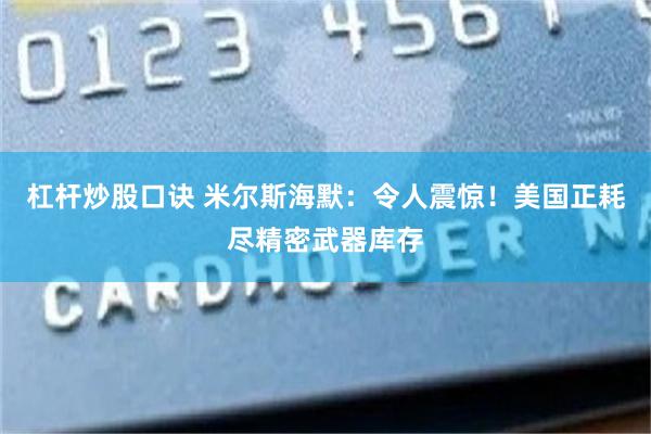 杠杆炒股口诀 米尔斯海默:令人震惊!美国正耗尽精密武器库存