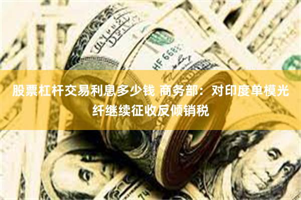 股票杠杆交易利息多少钱 商务部：对印度单模光纤继续征收反倾销税